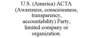 U.S. (AMERICA) ACTA (AWARENESS, CONSCIOUSNESS, TRANSPARENCY, ACCOUNTABILITY) PARTY, LIMITED COMPANY OR ORGANIZATION.