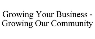 GROWING YOUR BUSINESS - GROWING OUR COMMUNITY