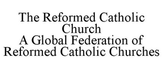 THE REFORMED CATHOLIC CHURCH A GLOBAL FEDERATION OF REFORMED CATHOLIC CHURCHES