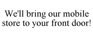 WE'LL BRING OUR MOBILE STORE TO YOUR FRONT DOOR!