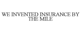 WE INVENTED INSURANCE BY THE MILE