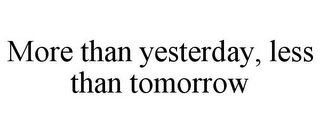 MORE THAN YESTERDAY, LESS THAN TOMORROW