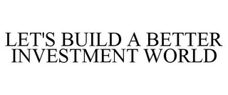 LET'S BUILD A BETTER INVESTMENT WORLD