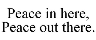 PEACE IN HERE, PEACE OUT THERE.