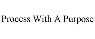 PROCESS WITH A PURPOSE