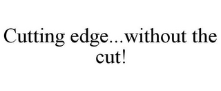 CUTTING EDGE...WITHOUT THE CUT!