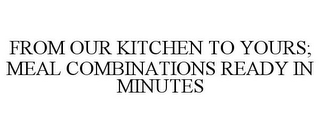 FROM OUR KITCHEN TO YOURS; MEAL COMBINATIONS READY IN MINUTES