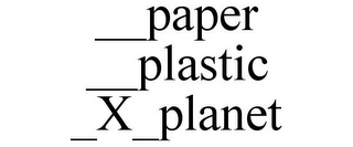 __PAPER __PLASTIC _X_PLANET