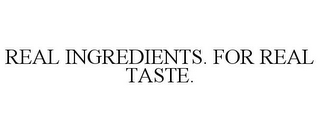 REAL INGREDIENTS. FOR REAL TASTE.