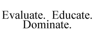 EVALUATE. EDUCATE. DOMINATE.