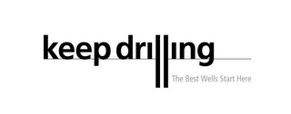 KEEP DRILLING THE BEST WELLS START HERE