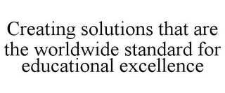 CREATING SOLUTIONS THAT ARE THE WORLDWIDE STANDARD FOR EDUCATIONAL EXCELLENCE