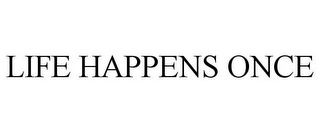 LIFE HAPPENS ONCE