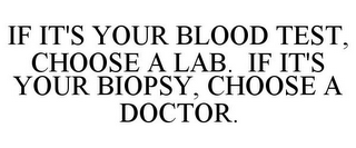 IF IT'S YOUR BLOOD TEST, CHOOSE A LAB. IF IT'S YOUR BIOPSY, CHOOSE A DOCTOR.