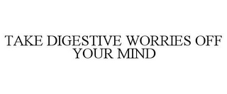 TAKE DIGESTIVE WORRIES OFF YOUR MIND
