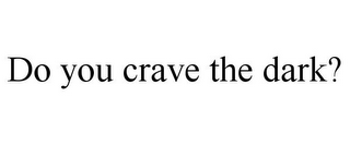 DO YOU CRAVE THE DARK?