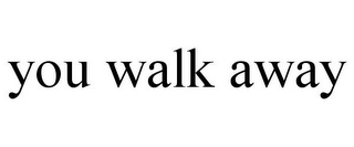 YOU WALK AWAY