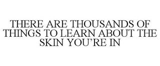 THERE ARE THOUSANDS OF THINGS TO LEARN ABOUT THE SKIN YOU'RE IN