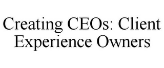 CREATING CEOS: CLIENT EXPERIENCE OWNERS