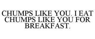 CHUMPS LIKE YOU. I EAT CHUMPS LIKE YOU FOR BREAKFAST.