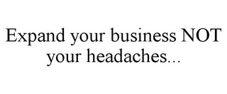 EXPAND YOUR BUSINESS NOT YOUR HEADACHES...