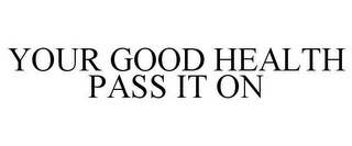 YOUR GOOD HEALTH PASS IT ON