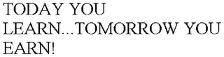 TODAY YOU LEARN...TOMORROW YOU EARN!