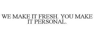 WE MAKE IT FRESH. YOU MAKE IT PERSONAL.