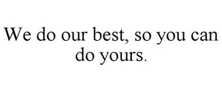 WE DO OUR BEST, SO YOU CAN DO YOURS.