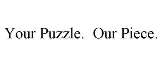 YOUR PUZZLE. OUR PIECE.