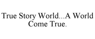 TRUE STORY WORLD...A WORLD COME TRUE.