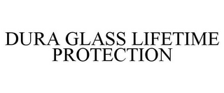 DURA GLASS LIFETIME PROTECTION