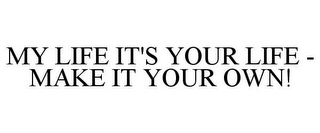 MY LIFE IT'S YOUR LIFE - MAKE IT YOUR OWN!