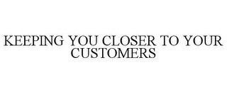 KEEPING YOU CLOSER TO YOUR CUSTOMERS