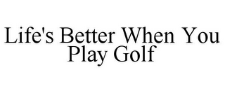 LIFE'S BETTER WHEN YOU PLAY GOLF