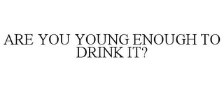ARE YOU YOUNG ENOUGH TO DRINK IT?