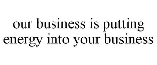 OUR BUSINESS IS PUTTING ENERGY INTO YOUR BUSINESS