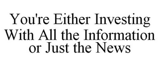 YOU'RE EITHER INVESTING WITH ALL THE INFORMATION OR JUST THE NEWS