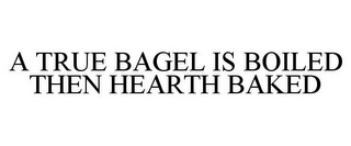 A TRUE BAGEL IS BOILED THEN HEARTH BAKED