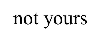NOT YOURS