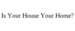 IS YOUR HOUSE YOUR HOME?