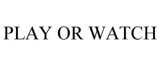 PLAY OR WATCH