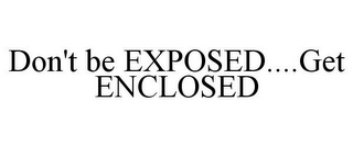 DON'T BE EXPOSED....GET ENCLOSED