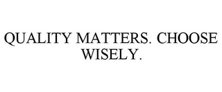 QUALITY MATTERS. CHOOSE WISELY.