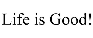 LIFE IS GOOD!