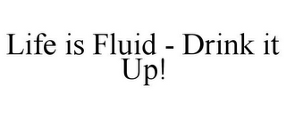 LIFE IS FLUID - DRINK IT UP!