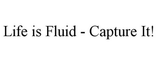 LIFE IS FLUID - CAPTURE IT!