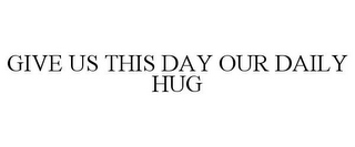 GIVE US THIS DAY OUR DAILY HUG