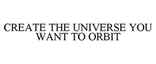 CREATE THE UNIVERSE YOU WANT TO ORBIT