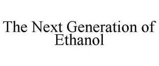 THE NEXT GENERATION OF ETHANOL